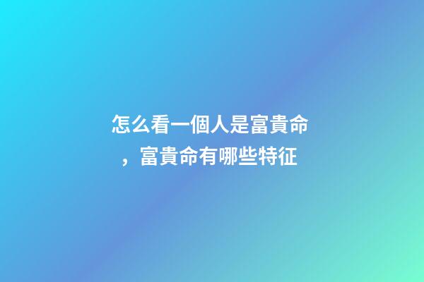 怎么看一個人是富貴命，富貴命有哪些特征